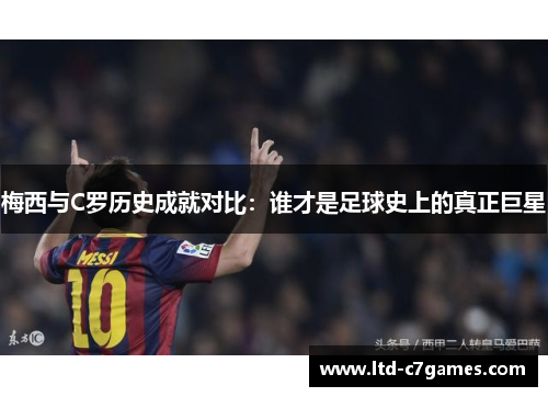 梅西与C罗历史成就对比：谁才是足球史上的真正巨星