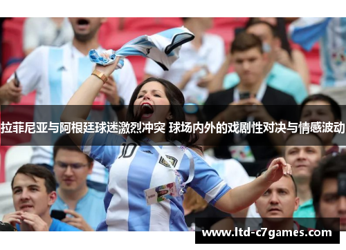 拉菲尼亚与阿根廷球迷激烈冲突 球场内外的戏剧性对决与情感波动
