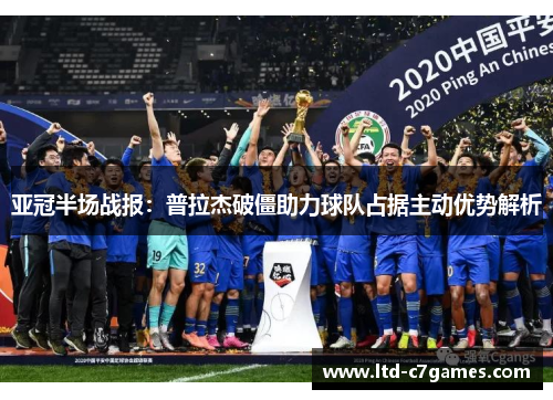 亚冠半场战报：普拉杰破僵助力球队占据主动优势解析