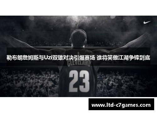 勒布朗詹姆斯与Uzi双雄对决引爆赛场 谁将笑傲江湖争锋到底