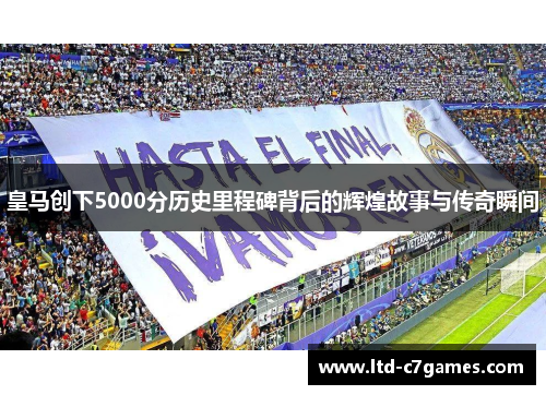皇马创下5000分历史里程碑背后的辉煌故事与传奇瞬间