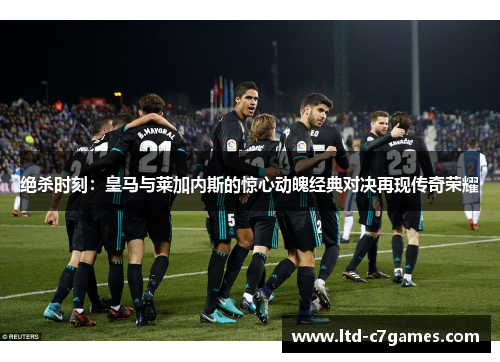 绝杀时刻：皇马与莱加内斯的惊心动魄经典对决再现传奇荣耀