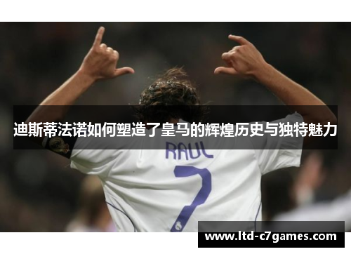迪斯蒂法诺如何塑造了皇马的辉煌历史与独特魅力 迪斯蒂法诺如何塑造了皇马的辉煌历史与独特魅力