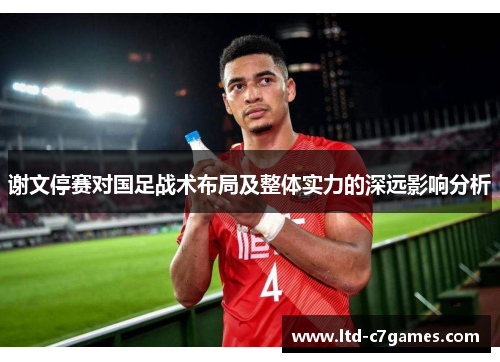 谢文停赛对国足战术布局及整体实力的深远影响分析 谢文停赛对国足战术布局及整体实力的深远影响分析