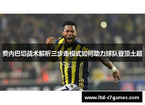 费内巴切战术解析三步走模式如何助力球队登顶土超 费内巴切战术解析三步走模式如何助力球队登顶土超