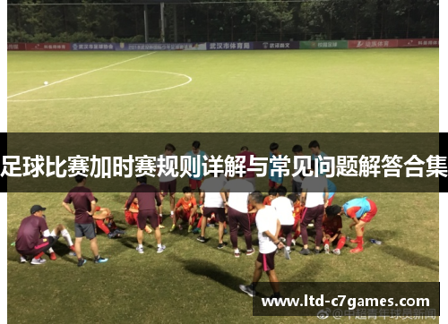 足球比赛加时赛规则详解与常见问题解答合集 足球比赛加时赛规则详解与常见问题解答合集