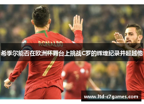 希季尔能否在欧洲杯舞台上挑战C罗的辉煌纪录并超越他 希季尔能否在欧洲杯舞台上挑战C罗的辉煌纪录并超越他