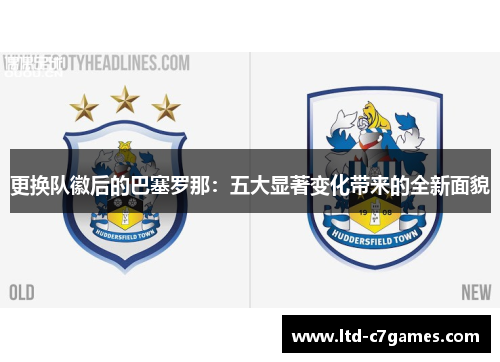 更换队徽后的巴塞罗那:五大显著变化带来的全新面貌 更换队徽后的巴塞罗那:五大显著变化带来的全新面貌