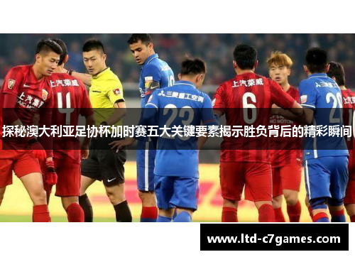 探秘澳大利亚足协杯加时赛五大关键要素揭示胜负背后的精彩瞬间