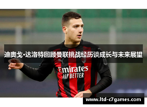 迪奥戈·达洛特回顾曼联挑战经历谈成长与未来展望
