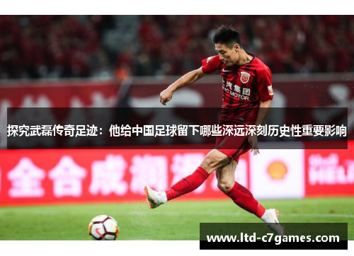 探究武磊传奇足迹：他给中国足球留下哪些深远深刻历史性重要影响
