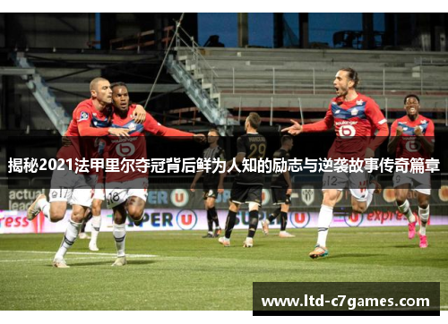 揭秘2021法甲里尔夺冠背后鲜为人知的励志与逆袭故事传奇篇章