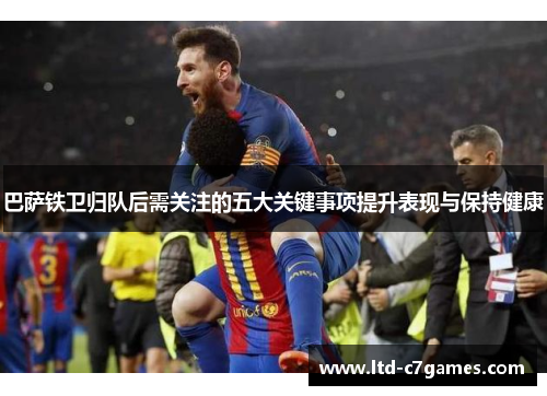 巴萨铁卫归队后需关注的五大关键事项提升表现与保持健康